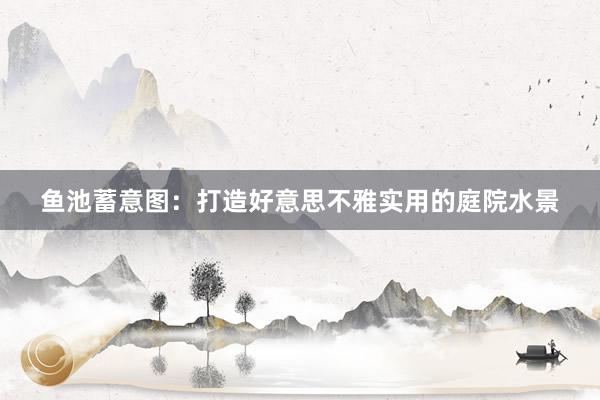 鱼池蓄意图：打造好意思不雅实用的庭院水景