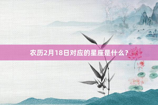 农历2月18日对应的星座是什么？