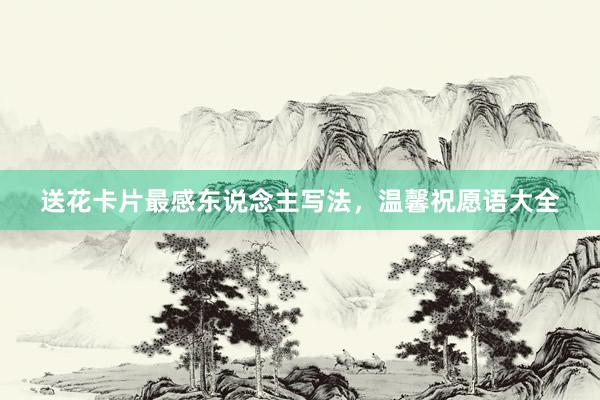 送花卡片最感东说念主写法，温馨祝愿语大全