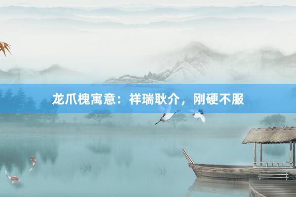 龙爪槐寓意：祥瑞耿介，刚硬不服
