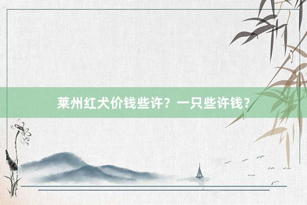 莱州红犬价钱些许？一只些许钱？