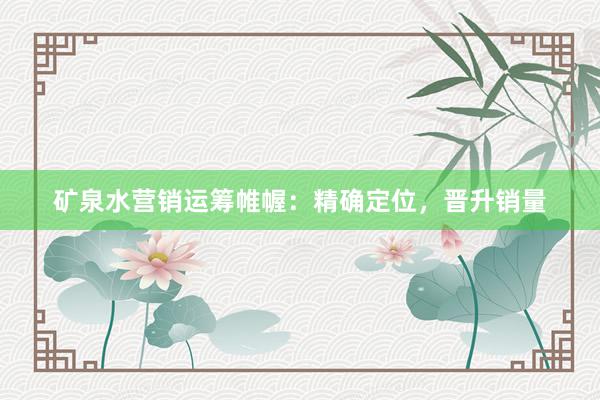 矿泉水营销运筹帷幄：精确定位，晋升销量